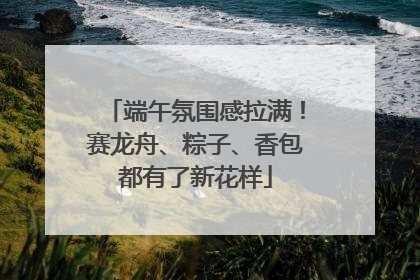 端午氛围感拉满！赛龙舟、粽子、香包都有了新花样