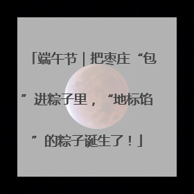 端午节｜把枣庄“包”进粽子里，“地标馅”的粽子诞生了！
