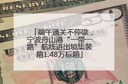 端午通关不停歇，宁波舟山港“一带一路”航线进出境集装箱1.48万标箱