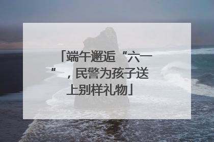 端午邂逅“六一”，民警为孩子送上别样礼物
