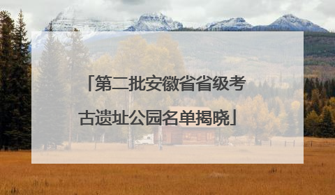 第二批安徽省省级考古遗址公园名单揭晓