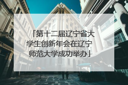 第十二届辽宁省大学生创新年会在辽宁师范大学成功举办