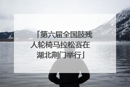 第六届全国肢残人轮椅马拉松赛在湖北荆门举行