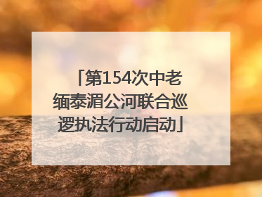 第154次中老缅泰湄公河联合巡逻执法行动启动