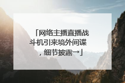 网络主播直播战斗机引来境外间谍，细节披露→