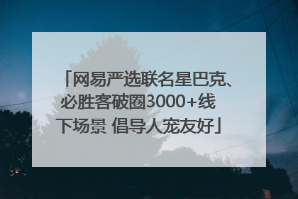 网易严选联名星巴克、必胜客破圈3000+线下场景 倡导人宠友好