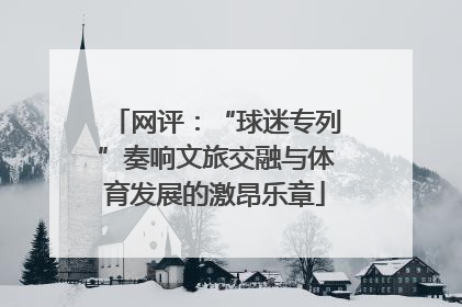 网评：“球迷专列”奏响文旅交融与体育发展的激昂乐章