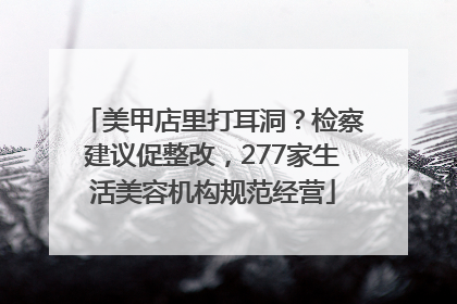 美甲店里打耳洞？检察建议促整改，277家生活美容机构规范经营