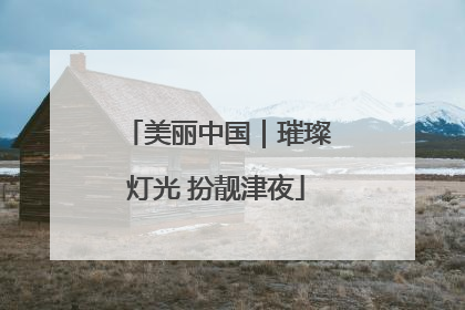 美丽中国｜璀璨灯光 扮靓津夜