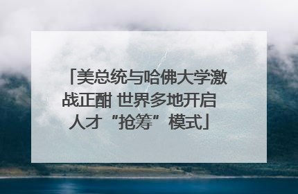 美总统与哈佛大学激战正酣 世界多地开启人才“抢筹”模式