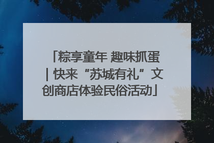 粽享童年 趣味抓蛋｜快来“苏城有礼”文创商店体验民俗活动