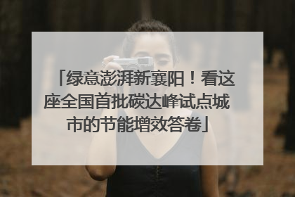 绿意澎湃新襄阳！看这座全国首批碳达峰试点城市的节能增效答卷