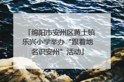 绵阳市安州区黄土镇乐兴小学举办“跟着地名识安州”活动