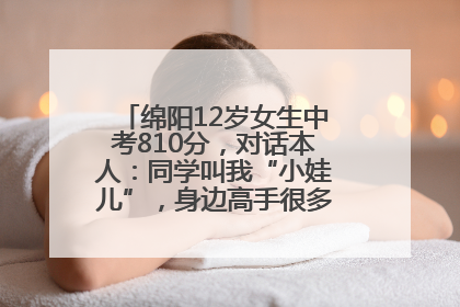 绵阳12岁女生中考810分，对话本人：同学叫我“小娃儿”，身边高手很多，我一直在追赶