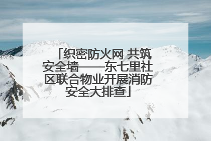 织密防火网 共筑安全墙——东七里社区联合物业开展消防安全大排查