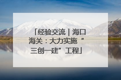 经验交流｜海口海关：大力实施“三创一建”工程