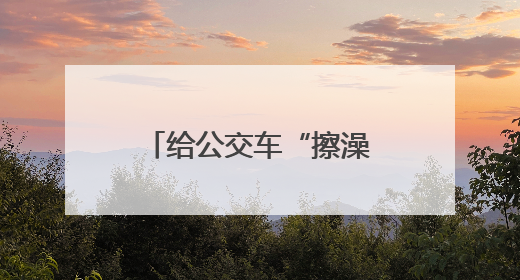 给公交车“擦澡”降温，他们不惧烈日与汗水