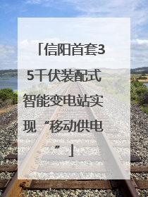 信阳首套35千伏装配式智能变电站实现“移动供电”