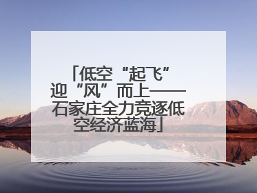 低空“起飞” 迎“风”而上——石家庄全力竞逐低空经济蓝海
