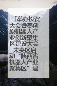 举办投资大会暨秦创原机器人产业创新聚集区建设大会 未央区启动“陕西省机器人产业聚集区”建设