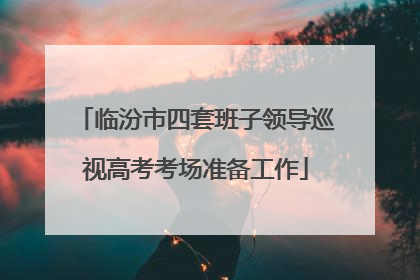 临汾市四套班子领导巡视高考考场准备工作