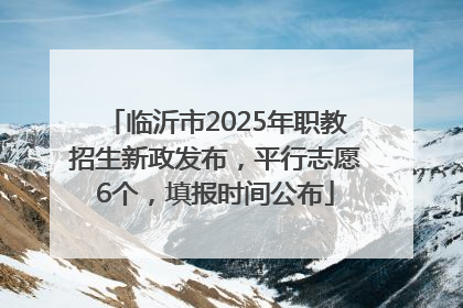 临沂市2025年职教招生新政发布，平行志愿6个，填报时间公布