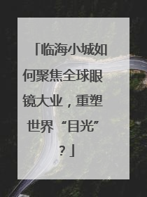 临海小城如何聚焦全球眼镜大业，重塑世界“目光”？