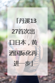 丹溪1327首次出口日本，黄酒国际化再进一步