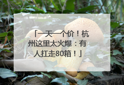 一天一个价！杭州这里太火爆：有人扛走80箱！