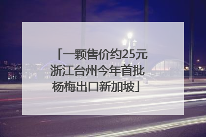 一颗售价约25元 浙江台州今年首批杨梅出口新加坡