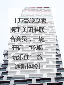 万豪旅享家携手美团推联合会员，一键开启 “吃喝玩乐住” 旅途新体验
