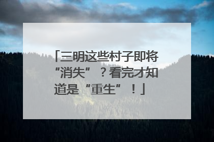 三明这些村子即将“消失”？看完才知道是“重生”！
