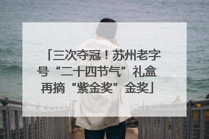 三次夺冠！苏州老字号“二十四节气”礼盒再摘“紫金奖”金奖