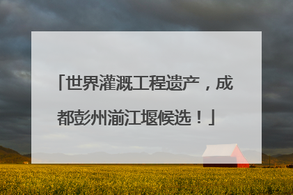 世界灌溉工程遗产，成都彭州湔江堰候选！