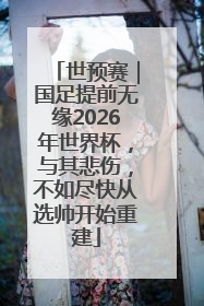 世预赛｜国足提前无缘2026年世界杯，与其悲伤，不如尽快从选帅开始重建