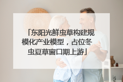 东阳光鲜虫草构建规模化产业模型，占位冬虫夏草窗口期上游