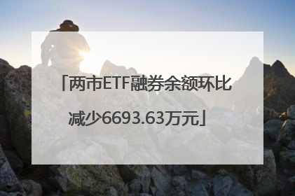 两市ETF融券余额环比减少6693.63万元