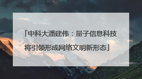 中科大潘建伟：量子信息科技将引领形成网络文明新形态
