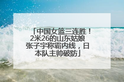 中国女篮三连胜！2米26的山东姑娘张子宇称霸内线，日本队主帅破防