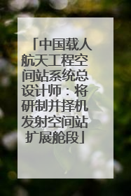 中国载人航天工程空间站系统总设计师：将研制并择机发射空间站扩展舱段