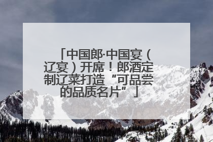 中国郎·中国宴（辽宴）开席！郎酒定制辽菜打造“可品尝的品质名片”
