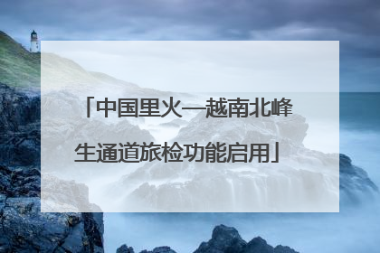 中国里火—越南北峰生通道旅检功能启用