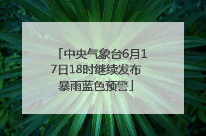 中央气象台6月17日18时继续发布暴雨蓝色预警