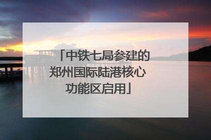 中铁七局参建的郑州国际陆港核心功能区启用