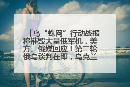 乌“蛛网”行动战报称摧毁大量俄军机，美方、俄媒回应！第二轮俄乌谈判在即，乌克兰提出三大诉求