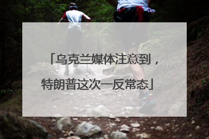 乌克兰媒体注意到，特朗普这次一反常态