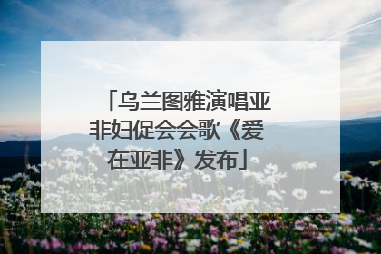 乌兰图雅演唱亚非妇促会会歌《爱在亚非》发布