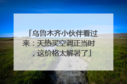 乌鲁木齐小伙伴看过来：天热买空调正当时，这价格太解暑了
