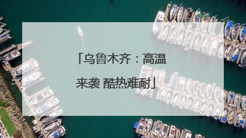 乌鲁木齐：高温来袭 酷热难耐