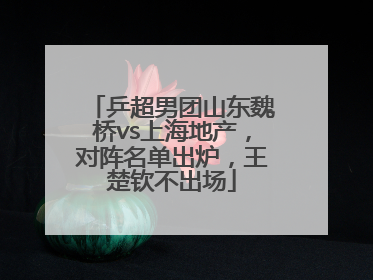 乒超男团山东魏桥vs上海地产，对阵名单出炉，王楚钦不出场
